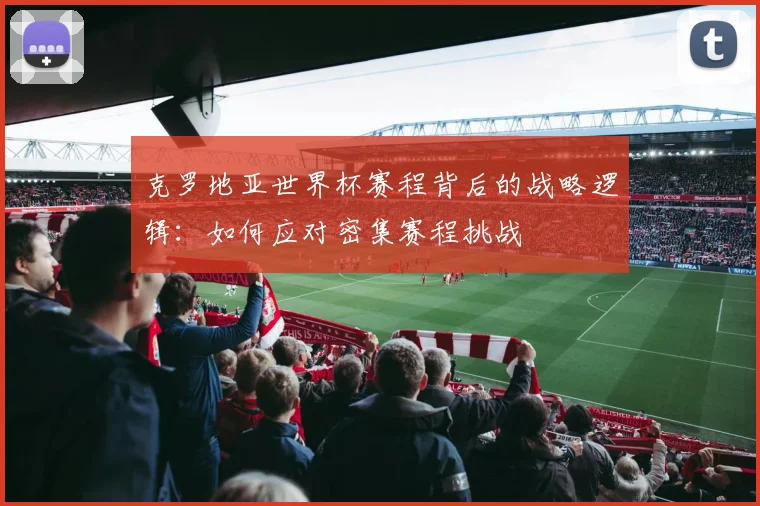 克罗地亚世界杯赛程背后的战略逻辑：如何应对密集赛程挑战