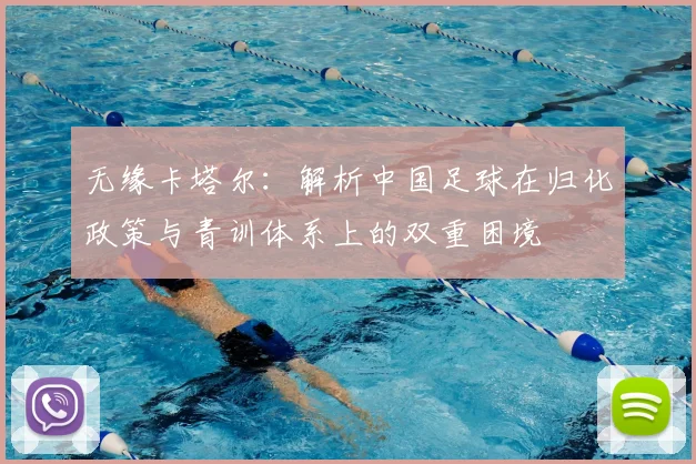 无缘卡塔尔:解析中国足球在归化政策与青训体系上的双重困境