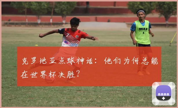 克罗地亚点球神话：他们为何总能在世界杯决胜？