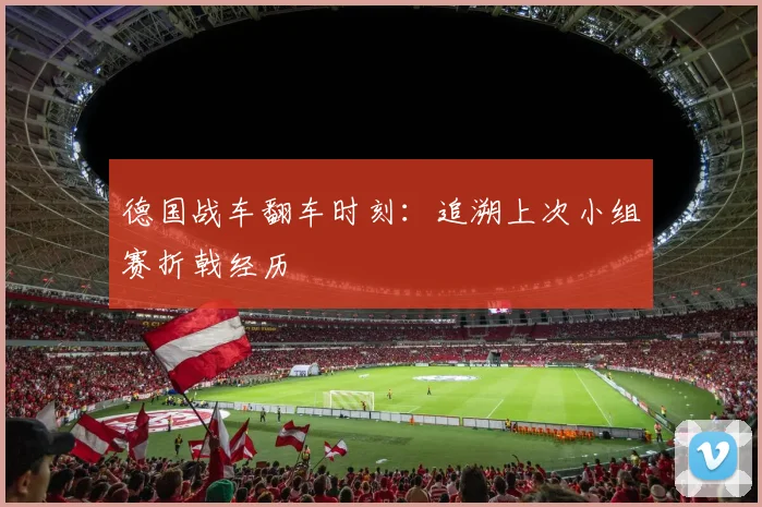 德国战车翻车时刻:追溯上次小组赛折戟经历