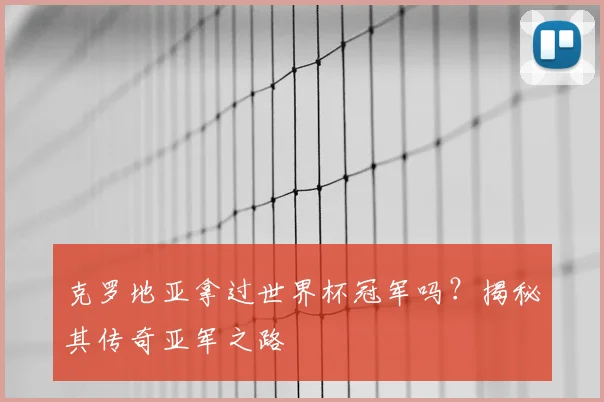 克罗地亚拿过世界杯冠军吗？揭秘其传奇亚军之路
