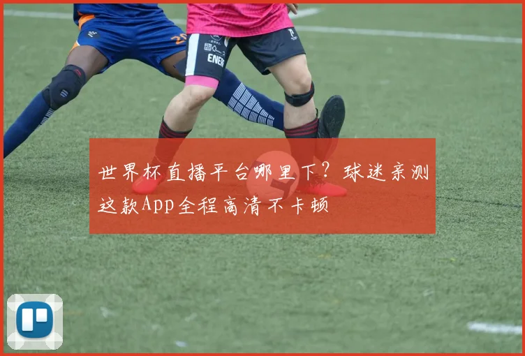 世界杯直播平台哪里下？球迷亲测这款App全程高清不卡顿