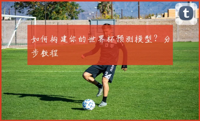 如何构建你的世界杯预测模型?分步教程