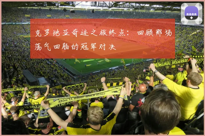 克罗地亚奇迹之旅终点：回顾那场荡气回肠的冠军对决