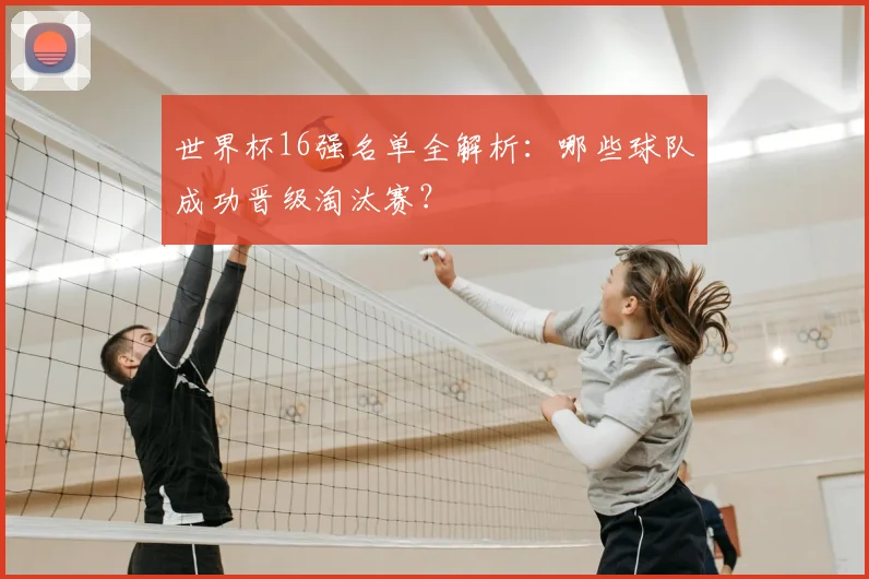 世界杯16强名单全解析:哪些球队成功晋级淘汰赛?
