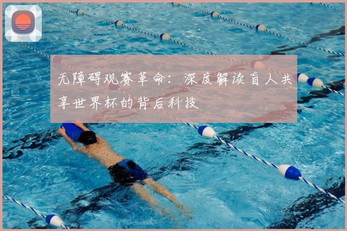无障碍观赛革命:深度解读盲人共享世界杯的背后科技