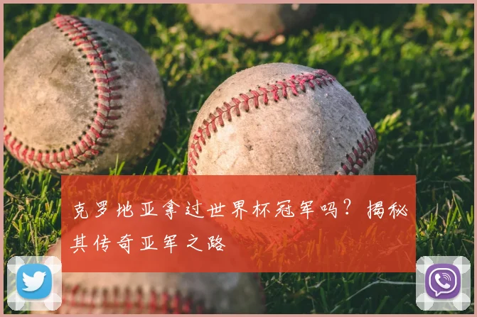 克罗地亚拿过世界杯冠军吗？揭秘其传奇亚军之路
