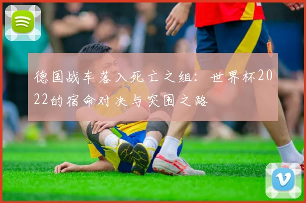 德国战车落入死亡之组:世界杯2022的宿命对决与突围之路