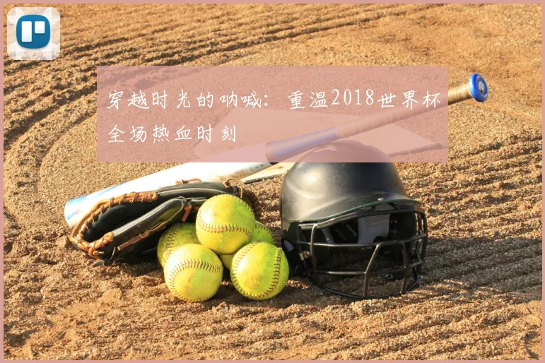 穿越时光的呐喊:重温2018世界杯全场热血时刻