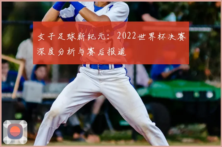 女子足球新纪元:2022世界杯决赛深度分析与赛后报道