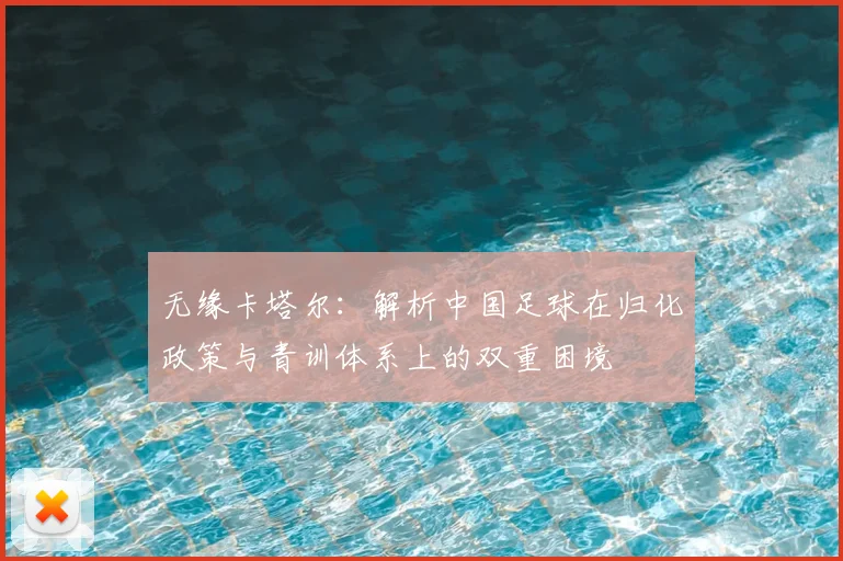 无缘卡塔尔：解析中国足球在归化政策与青训体系上的双重困境
