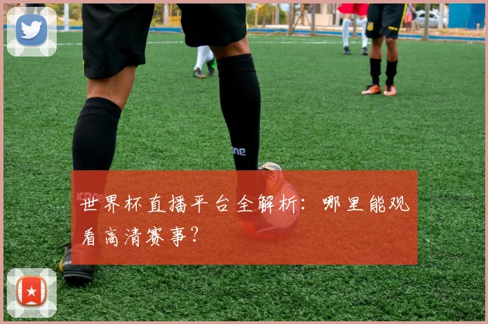 世界杯直播平台全解析：哪里能观看高清赛事？
