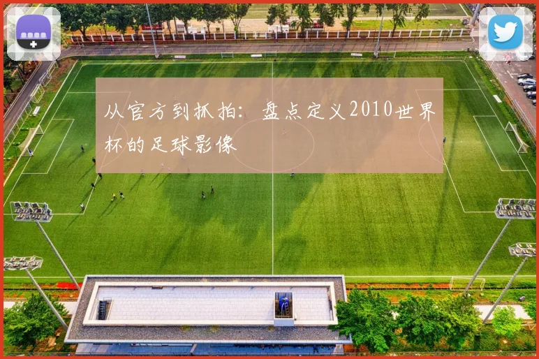 从官方到抓拍:盘点定义2010世界杯的足球影像