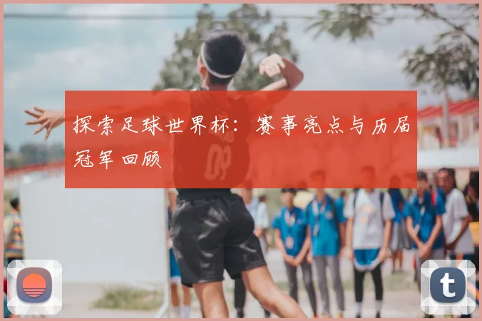 探索足球世界杯：赛事亮点与历届冠军回顾