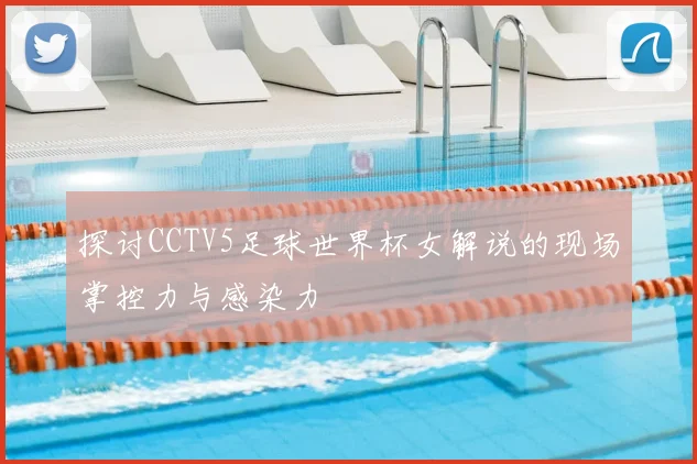 探讨CCTV5足球世界杯女解说的现场掌控力与感染力