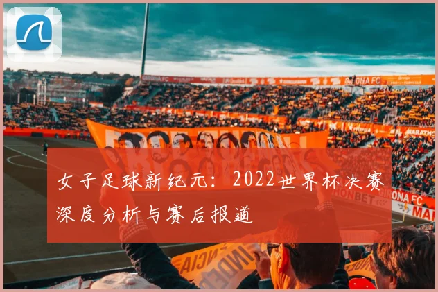 女子足球新纪元:2022世界杯决赛深度分析与赛后报道