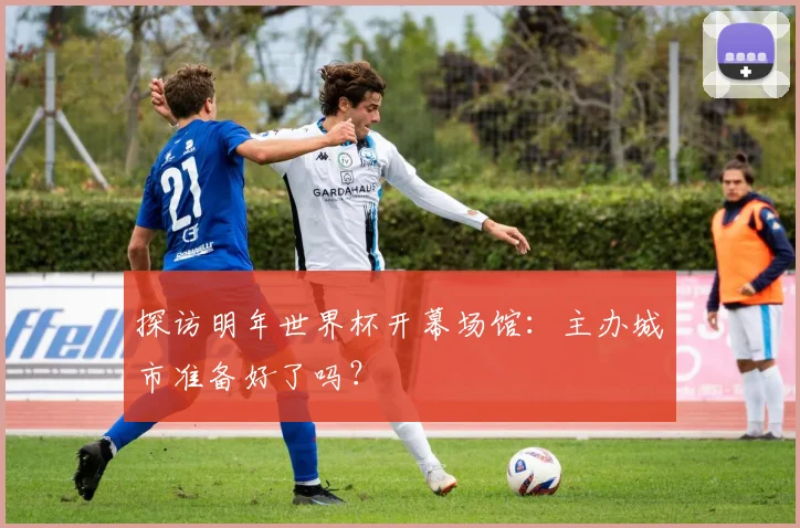 探访明年世界杯开幕场馆：主办城市准备好了吗？