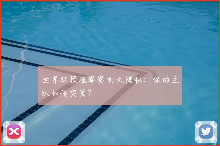 世界杯预选赛赛制大揭秘:你的主队如何突围?
