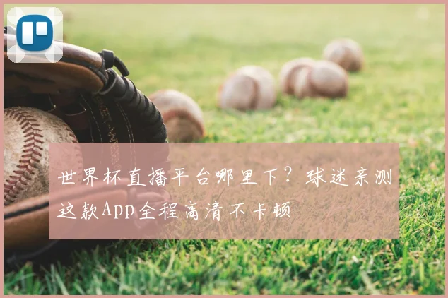 世界杯直播平台哪里下？球迷亲测这款App全程高清不卡顿
