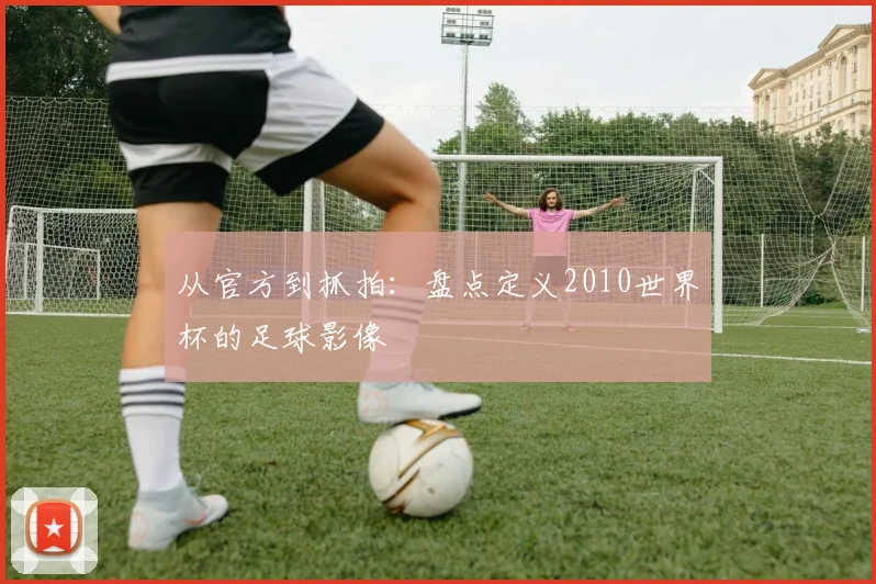 从官方到抓拍:盘点定义2010世界杯的足球影像