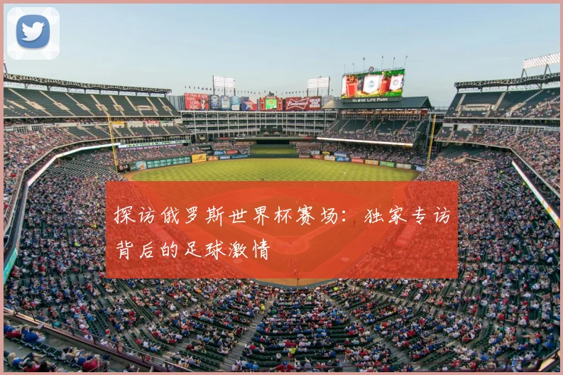 探访俄罗斯世界杯赛场：独家专访背后的足球激情