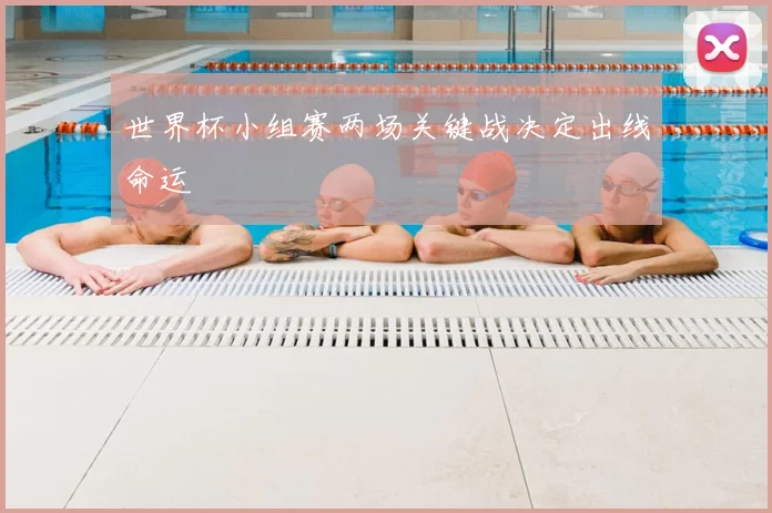 世界杯小组赛两场关键战决定出线命运