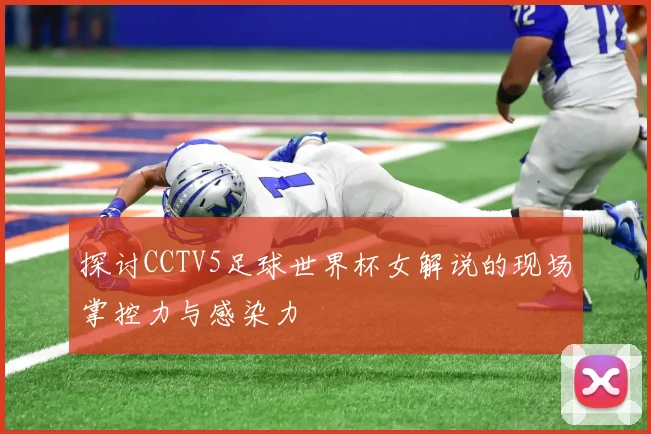 探讨CCTV5足球世界杯女解说的现场掌控力与感染力