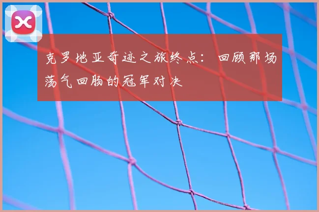 克罗地亚奇迹之旅终点：回顾那场荡气回肠的冠军对决