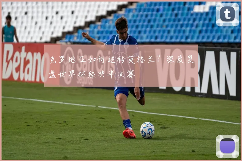 克罗地亚如何逆转英格兰？深度复盘世界杯经典半决赛