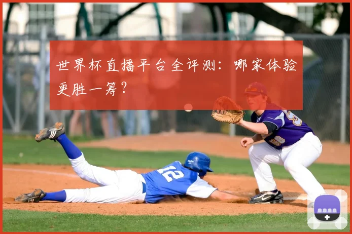 世界杯直播平台全评测：哪家体验更胜一筹？