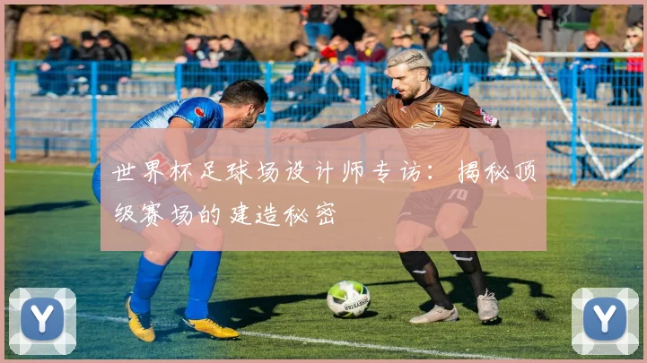 世界杯足球场设计师专访：揭秘顶级赛场的建造秘密