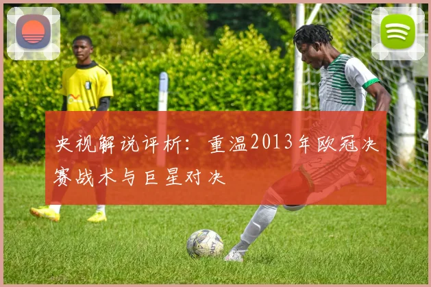 央视解说评析：重温2013年欧冠决赛战术与巨星对决