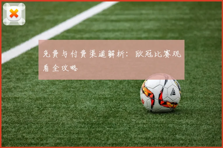 免费与付费渠道解析：欧冠比赛观看全攻略