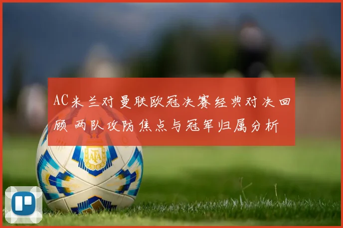 AC米兰对曼联欧冠决赛经典对决回顾 两队攻防焦点与冠军归属分析