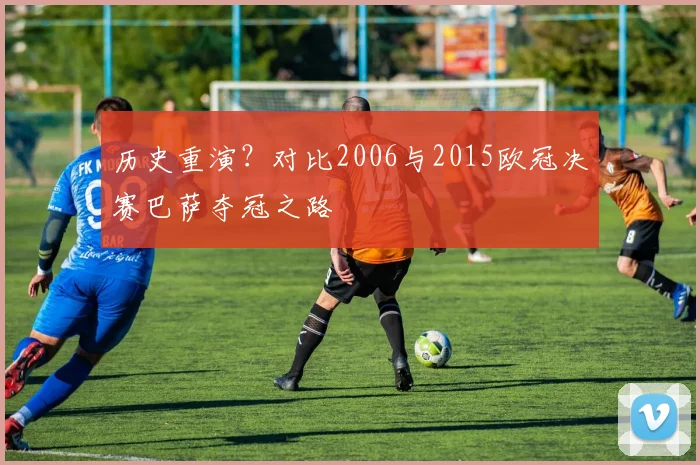 历史重演？对比2006与2015欧冠决赛巴萨夺冠之路