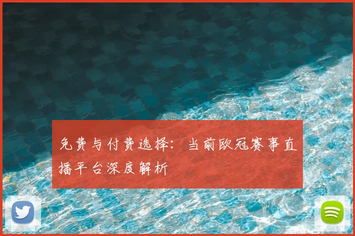 免费与付费选择：当前欧冠赛事直播平台深度解析