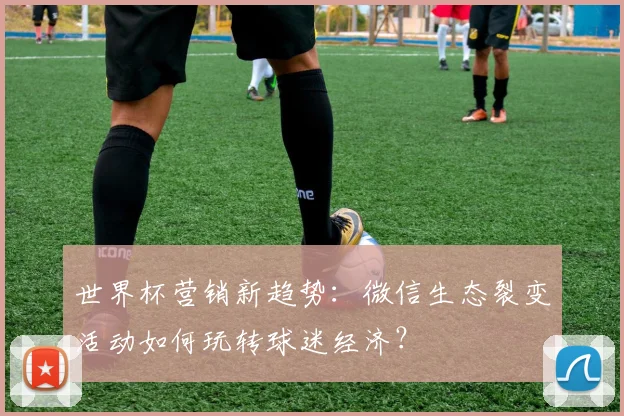 世界杯营销新趋势：微信生态裂变活动如何玩转球迷经济？