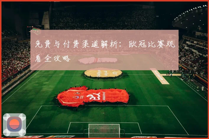 免费与付费渠道解析：欧冠比赛观看全攻略
