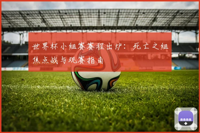世界杯小组赛赛程出炉：死亡之组焦点战与观赛指南