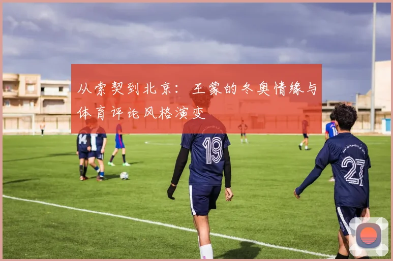 从索契到北京：王蒙的冬奥情缘与体育评论风格演变