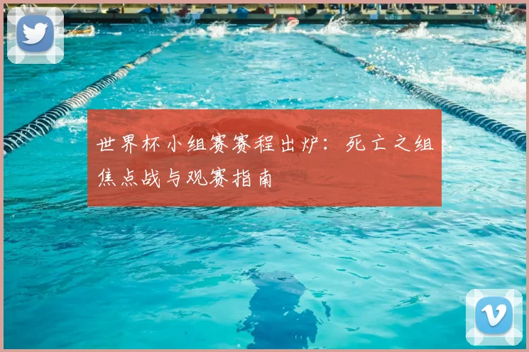 世界杯小组赛赛程出炉：死亡之组焦点战与观赛指南