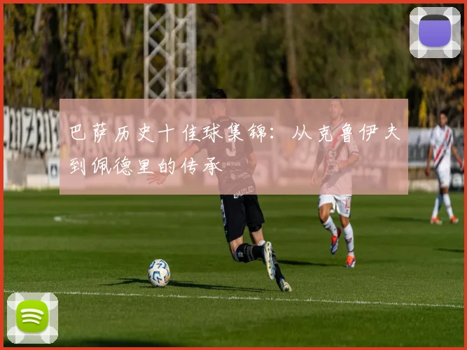 巴萨历史十佳球集锦：从克鲁伊夫到佩德里的传承