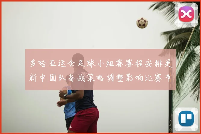 多哈亚运会足球小组赛赛程安排更新中国队备战策略调整影响比赛节奏