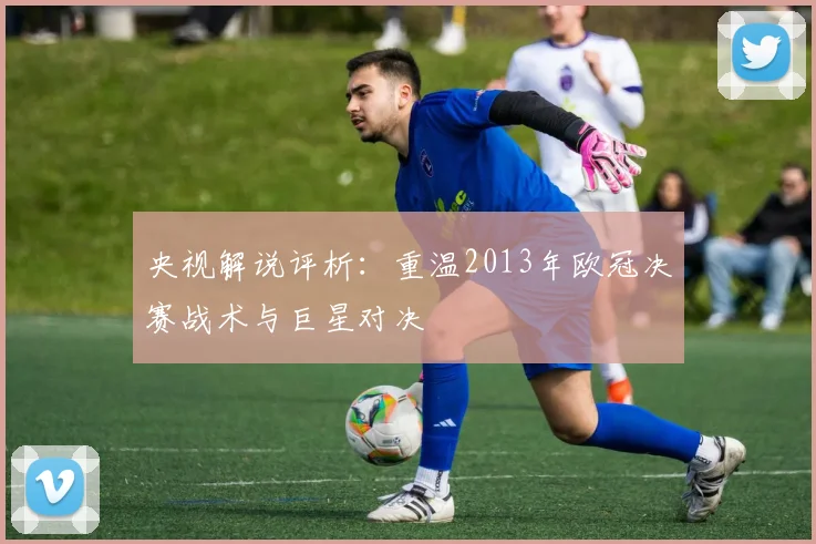央视解说评析：重温2013年欧冠决赛战术与巨星对决
