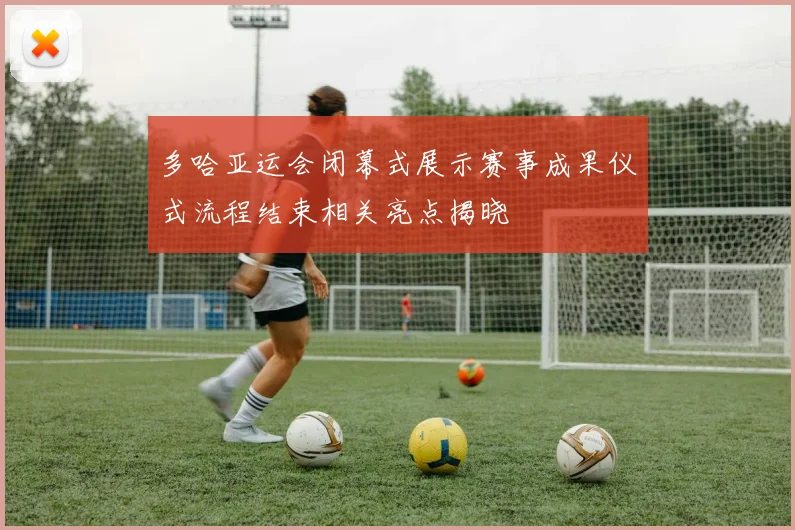 多哈亚运会闭幕式展示赛事成果仪式流程结束相关亮点揭晓