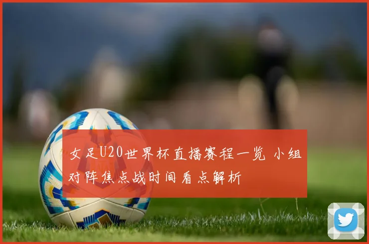 女足U20世界杯直播赛程一览 小组对阵焦点战时间看点解析